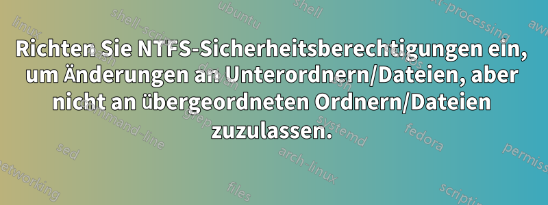 Richten Sie NTFS-Sicherheitsberechtigungen ein, um Änderungen an Unterordnern/Dateien, aber nicht an übergeordneten Ordnern/Dateien zuzulassen.