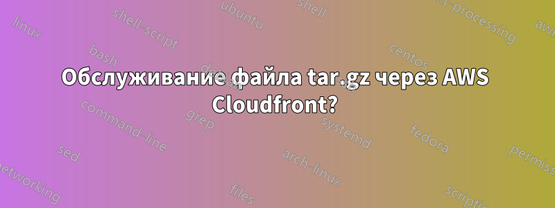 Обслуживание файла tar.gz через AWS Cloudfront?