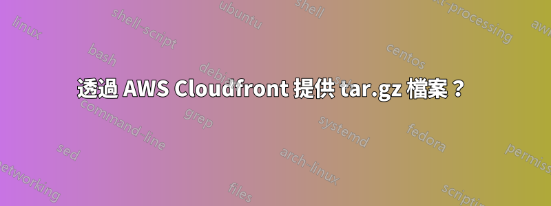 透過 AWS Cloudfront 提供 tar.gz 檔案？