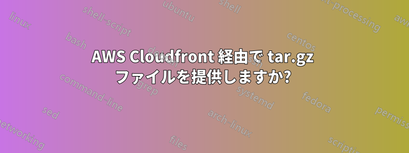 AWS Cloudfront 経由で tar.gz ファイルを提供しますか?