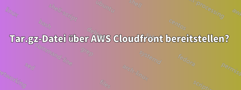 Tar.gz-Datei über AWS Cloudfront bereitstellen?