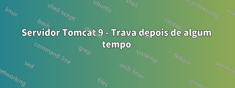 Servidor Tomcat 9 - Trava depois de algum tempo