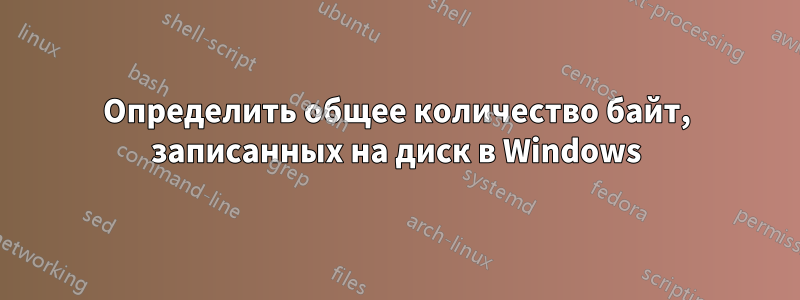 Определить общее количество байт, записанных на диск в Windows