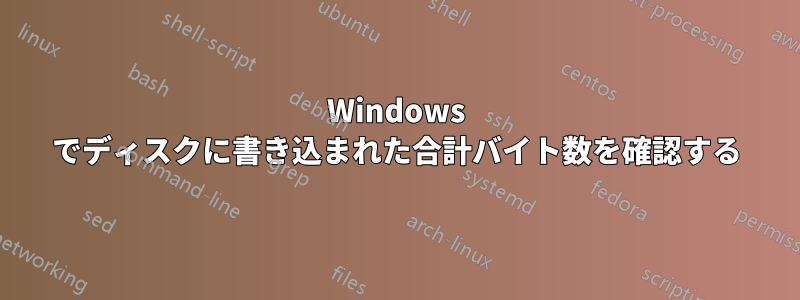 Windows でディスクに書き込まれた合計バイト数を確認する