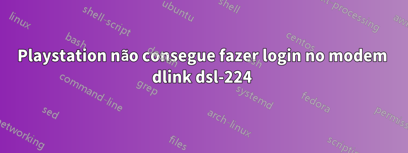 Playstation não consegue fazer login no modem dlink dsl-224