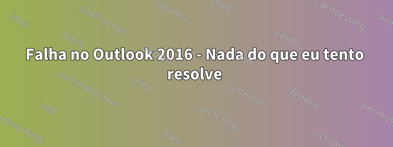 Falha no Outlook 2016 - Nada do que eu tento resolve