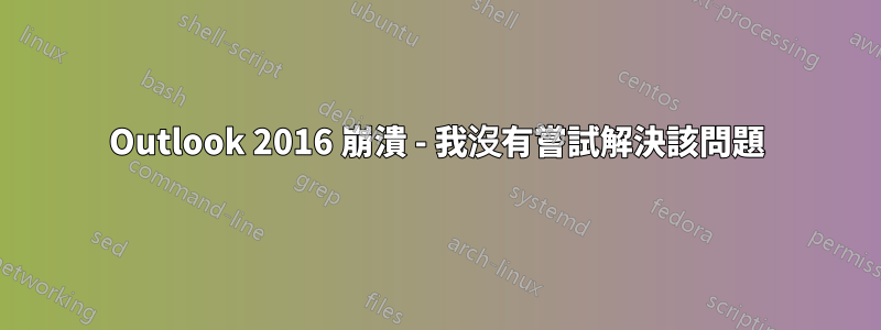 Outlook 2016 崩潰 - 我沒有嘗試解決該問題