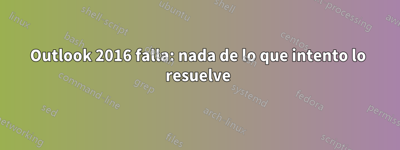 Outlook 2016 falla: nada de lo que intento lo resuelve