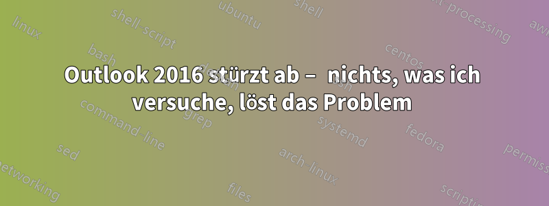 Outlook 2016 stürzt ab – nichts, was ich versuche, löst das Problem