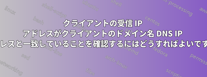 クライアントの受信 IP アドレスがクライアントのドメイン名 DNS IP アドレスと一致していることを確認するにはどうすればよいですか?