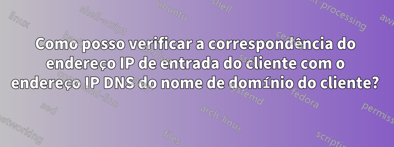 Como posso verificar a correspondência do endereço IP de entrada do cliente com o endereço IP DNS do nome de domínio do cliente?