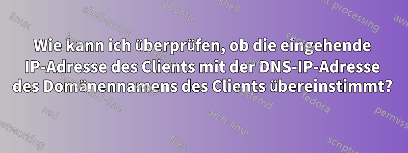 Wie kann ich überprüfen, ob die eingehende IP-Adresse des Clients mit der DNS-IP-Adresse des Domänennamens des Clients übereinstimmt?