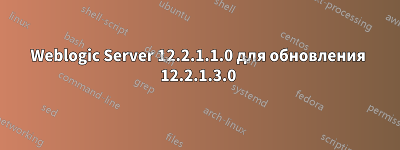 Weblogic Server 12.2.1.1.0 для обновления 12.2.1.3.0