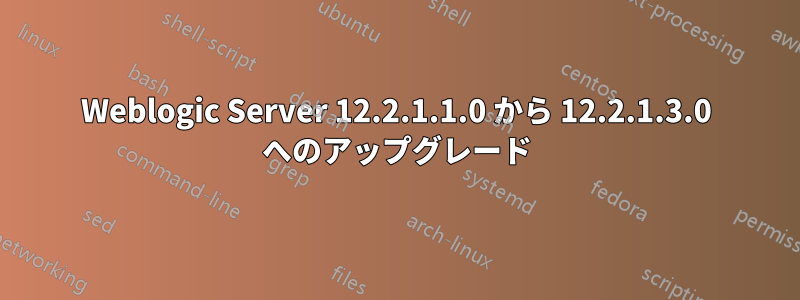 Weblogic Server 12.2.1.1.0 から 12.2.1.3.0 へのアップグレード