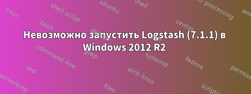 Невозможно запустить Logstash (7.1.1) в Windows 2012 R2