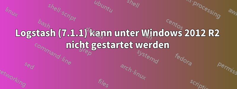 Logstash (7.1.1) kann unter Windows 2012 R2 nicht gestartet werden