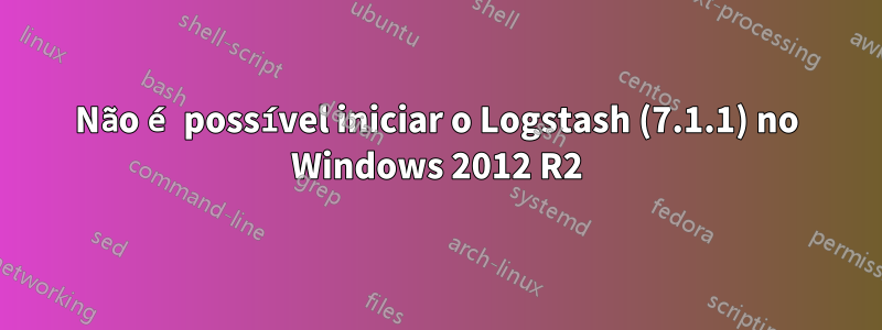 Não é possível iniciar o Logstash (7.1.1) no Windows 2012 R2