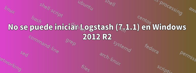 No se puede iniciar Logstash (7.1.1) en Windows 2012 R2