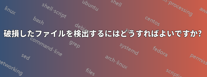 破損したファイルを検出するにはどうすればよいですか?