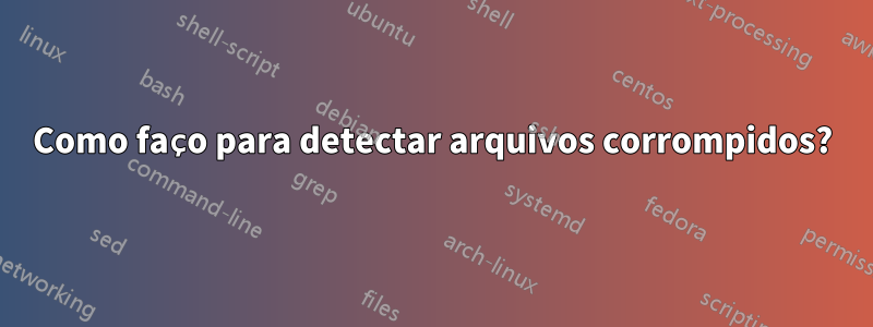 Como faço para detectar arquivos corrompidos?