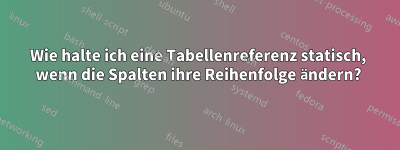 Wie halte ich eine Tabellenreferenz statisch, wenn die Spalten ihre Reihenfolge ändern?