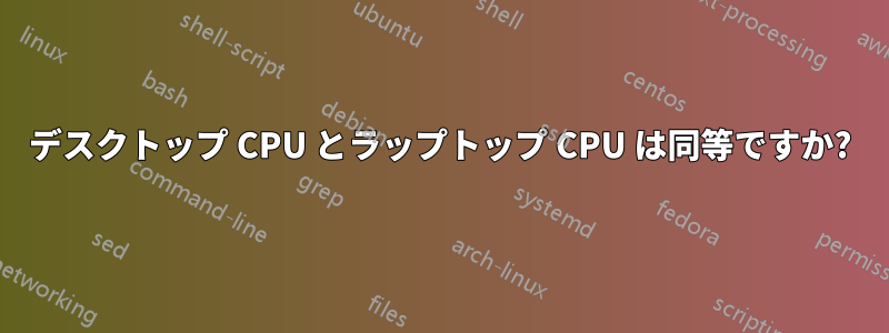 デスクトップ CPU とラップトップ CPU は同等ですか?