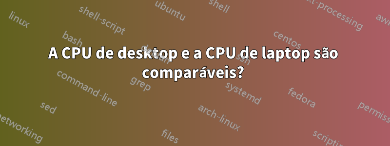 A CPU de desktop e a CPU de laptop são comparáveis?