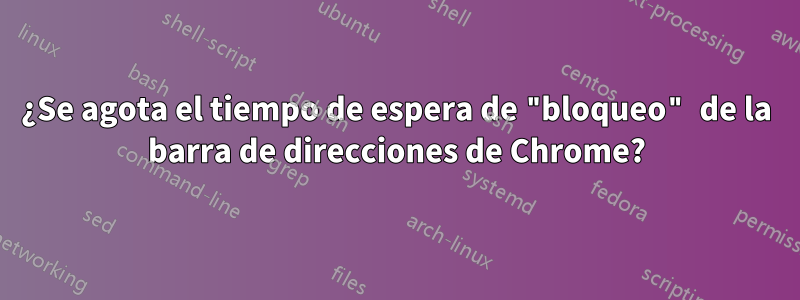 ¿Se agota el tiempo de espera de "bloqueo" de la barra de direcciones de Chrome?