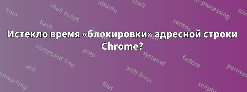 Истекло время «блокировки» адресной строки Chrome?