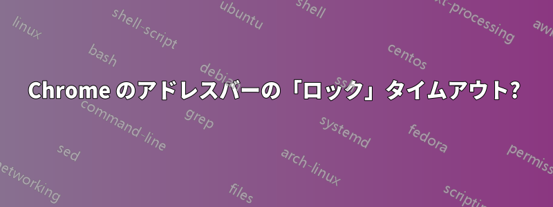 Chrome のアドレスバーの「ロック」タイムアウト?