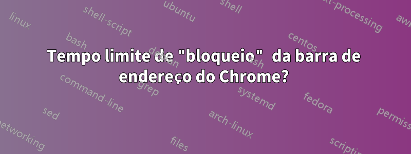 Tempo limite de "bloqueio" da barra de endereço do Chrome?