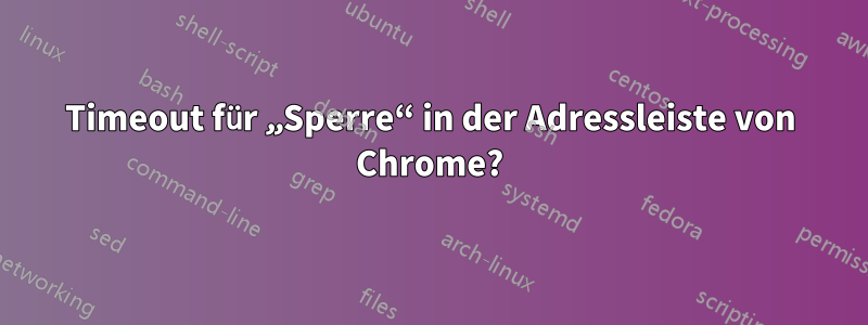 Timeout für „Sperre“ in der Adressleiste von Chrome?