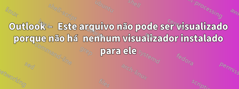 Outlook – Este arquivo não pode ser visualizado porque não há nenhum visualizador instalado para ele