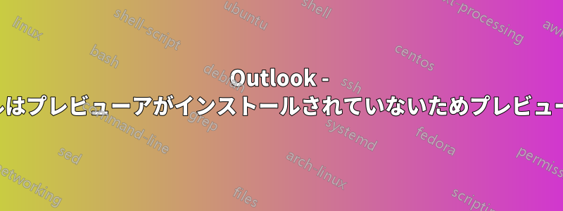 Outlook - このファイルはプレビューアがインストールされていないためプレビューできません