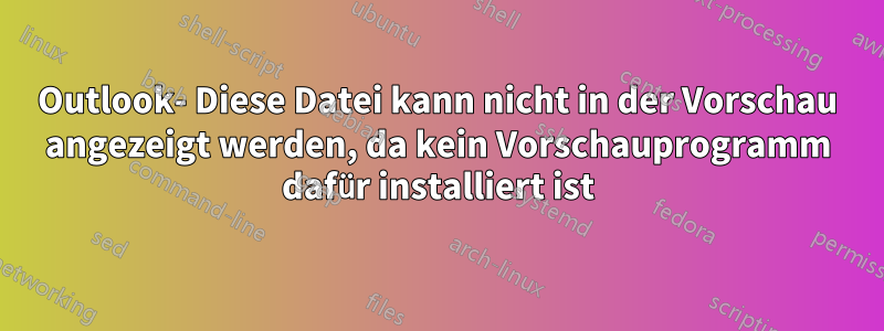 Outlook- Diese Datei kann nicht in der Vorschau angezeigt werden, da kein Vorschauprogramm dafür installiert ist