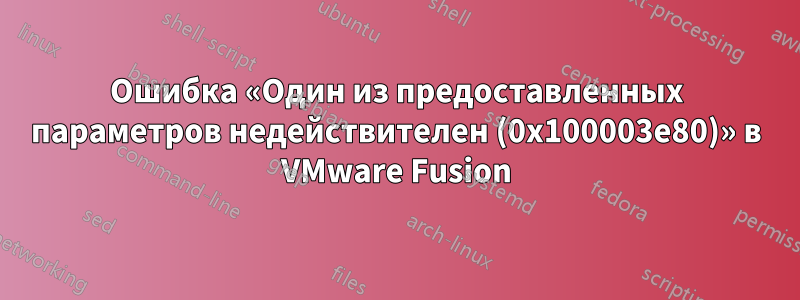 Ошибка «Один из предоставленных параметров недействителен (0x100003e80)» в VMware Fusion