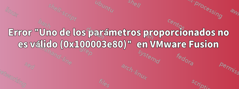 Error "Uno de los parámetros proporcionados no es válido (0x100003e80)" en VMware Fusion