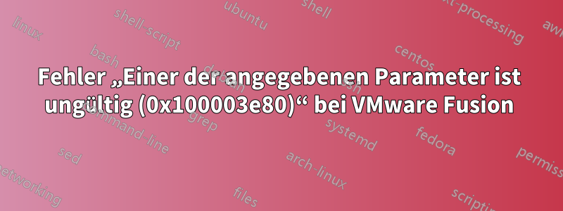 Fehler „Einer der angegebenen Parameter ist ungültig (0x100003e80)“ bei VMware Fusion