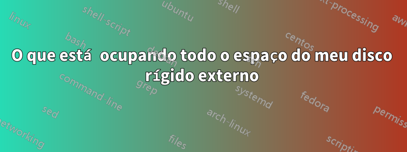 O que está ocupando todo o espaço do meu disco rígido externo