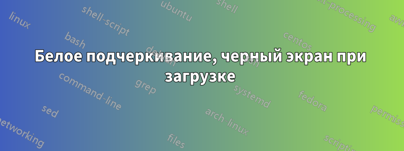 Белое подчеркивание, черный экран при загрузке