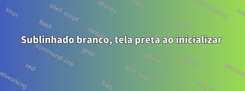 Sublinhado branco, tela preta ao inicializar