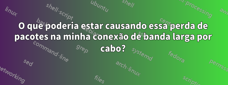 O que poderia estar causando essa perda de pacotes na minha conexão de banda larga por cabo?