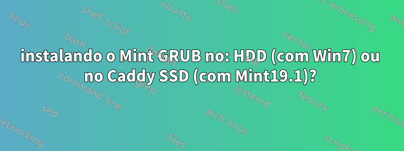 instalando o Mint GRUB no: HDD (com Win7) ou no Caddy SSD (com Mint19.1)?