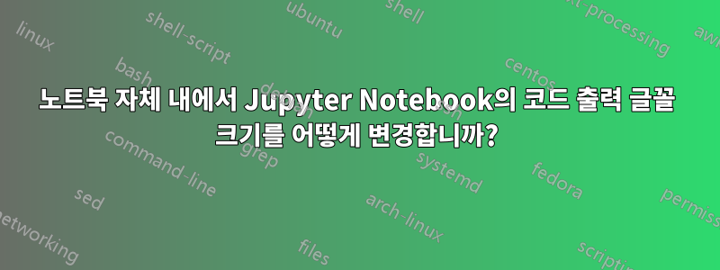 노트북 자체 내에서 Jupyter Notebook의 코드 출력 글꼴 크기를 어떻게 변경합니까?