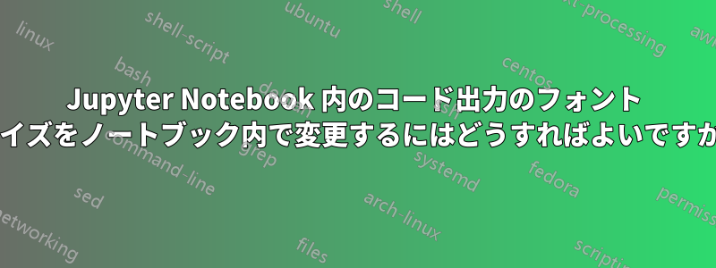 Jupyter Notebook 内のコード出力のフォント サイズをノートブック内で変更するにはどうすればよいですか?