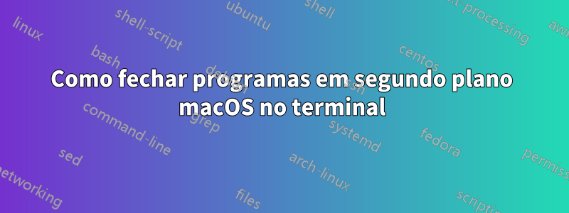 Como fechar programas em segundo plano macOS no terminal