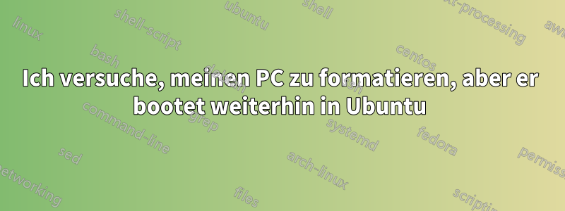 Ich versuche, meinen PC zu formatieren, aber er bootet weiterhin in Ubuntu