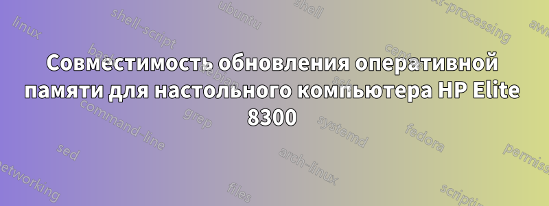 Совместимость обновления оперативной памяти для настольного компьютера HP Elite 8300