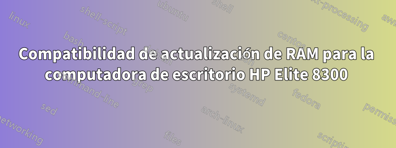 Compatibilidad de actualización de RAM para la computadora de escritorio HP Elite 8300