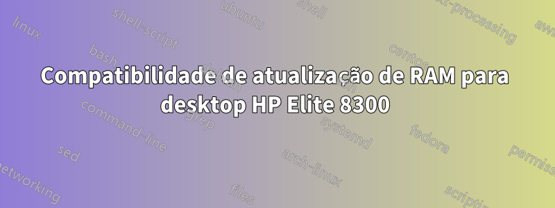 Compatibilidade de atualização de RAM para desktop HP Elite 8300